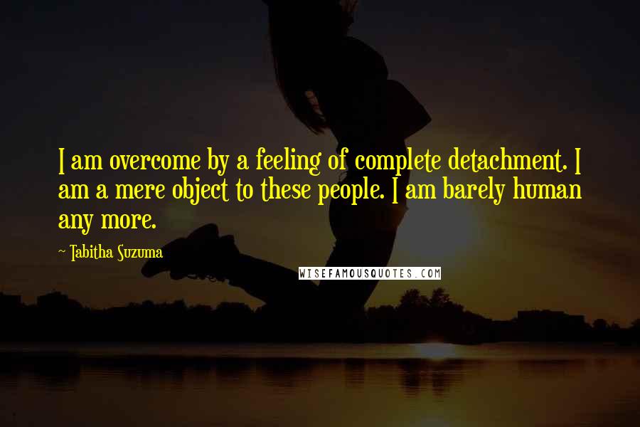 Tabitha Suzuma Quotes: I am overcome by a feeling of complete detachment. I am a mere object to these people. I am barely human any more.