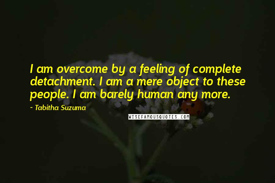 Tabitha Suzuma Quotes: I am overcome by a feeling of complete detachment. I am a mere object to these people. I am barely human any more.