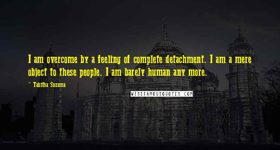 Tabitha Suzuma Quotes: I am overcome by a feeling of complete detachment. I am a mere object to these people. I am barely human any more.