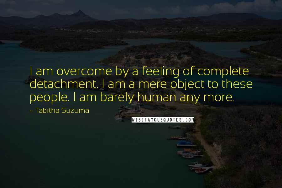 Tabitha Suzuma Quotes: I am overcome by a feeling of complete detachment. I am a mere object to these people. I am barely human any more.