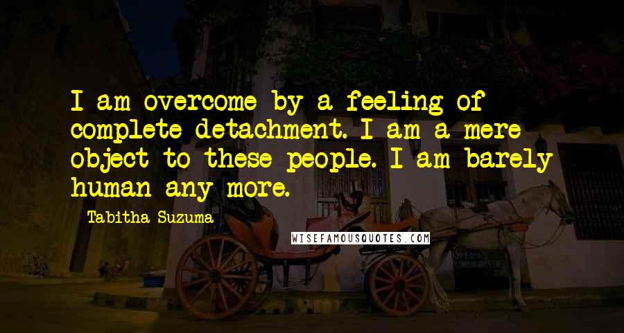 Tabitha Suzuma Quotes: I am overcome by a feeling of complete detachment. I am a mere object to these people. I am barely human any more.