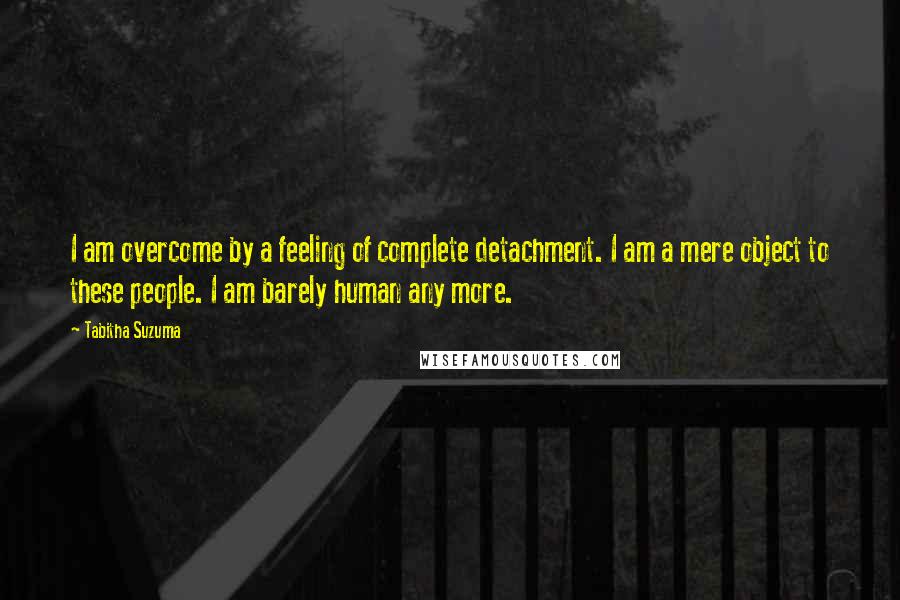 Tabitha Suzuma Quotes: I am overcome by a feeling of complete detachment. I am a mere object to these people. I am barely human any more.