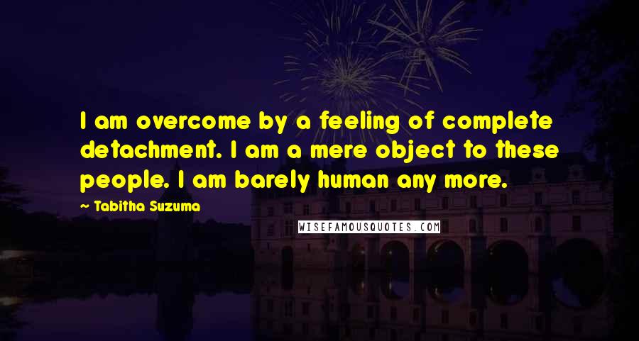 Tabitha Suzuma Quotes: I am overcome by a feeling of complete detachment. I am a mere object to these people. I am barely human any more.