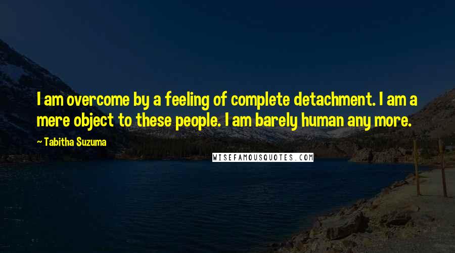 Tabitha Suzuma Quotes: I am overcome by a feeling of complete detachment. I am a mere object to these people. I am barely human any more.