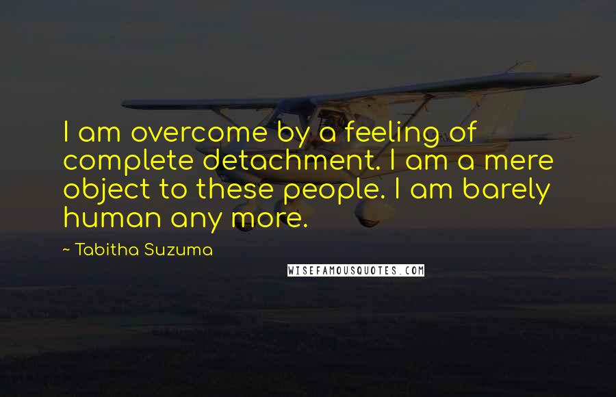 Tabitha Suzuma Quotes: I am overcome by a feeling of complete detachment. I am a mere object to these people. I am barely human any more.