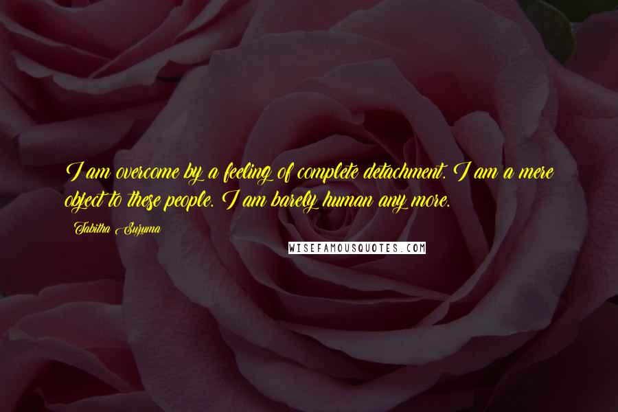 Tabitha Suzuma Quotes: I am overcome by a feeling of complete detachment. I am a mere object to these people. I am barely human any more.