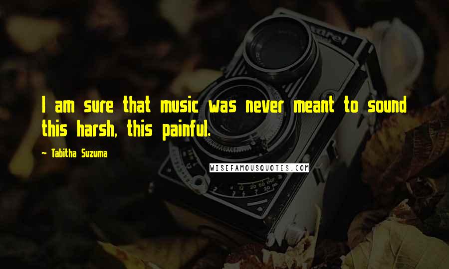 Tabitha Suzuma Quotes: I am sure that music was never meant to sound this harsh, this painful.