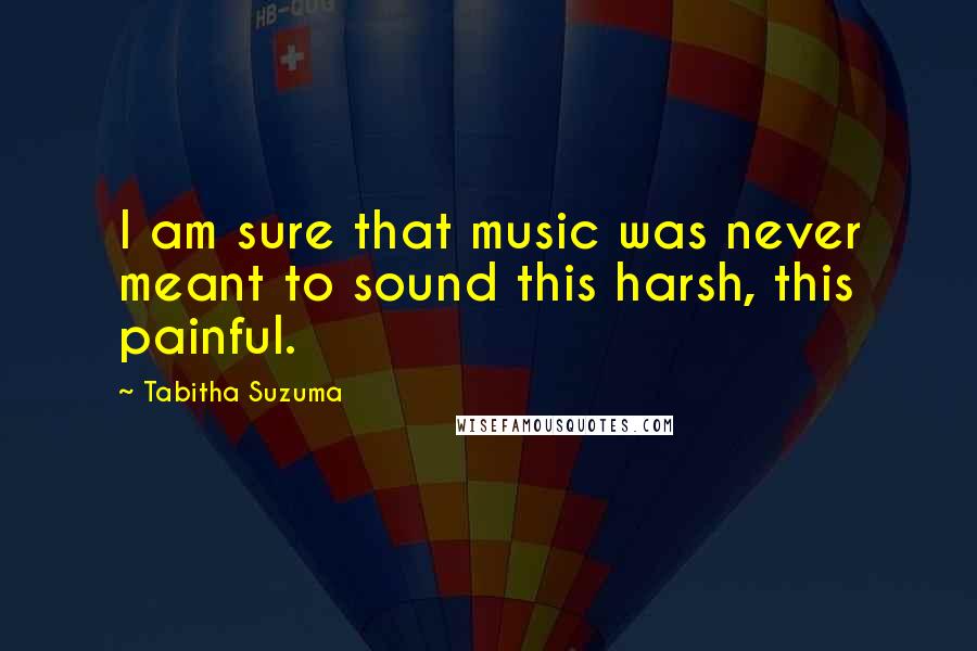 Tabitha Suzuma Quotes: I am sure that music was never meant to sound this harsh, this painful.