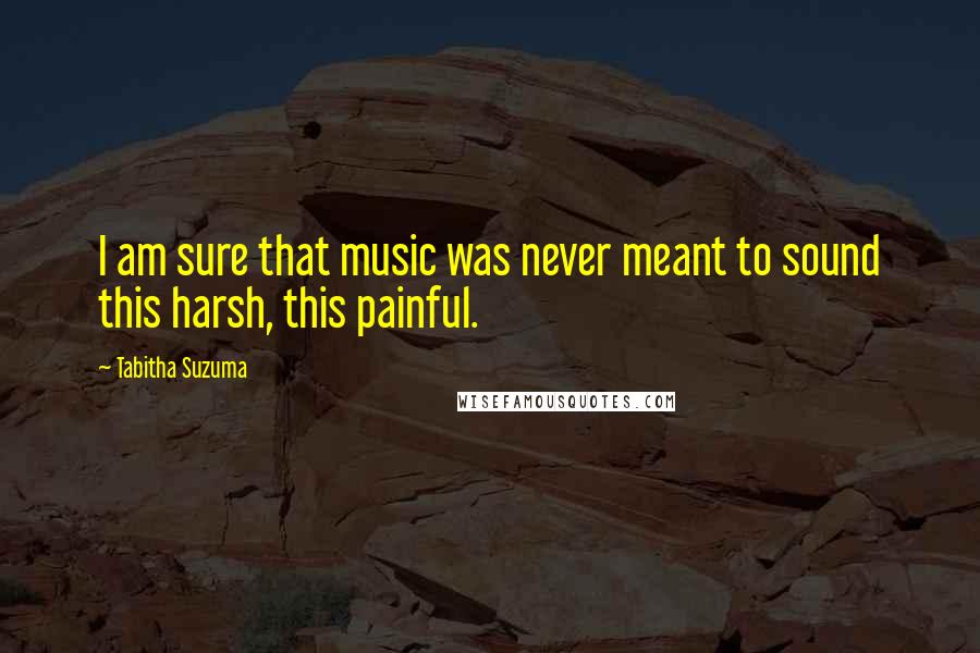 Tabitha Suzuma Quotes: I am sure that music was never meant to sound this harsh, this painful.