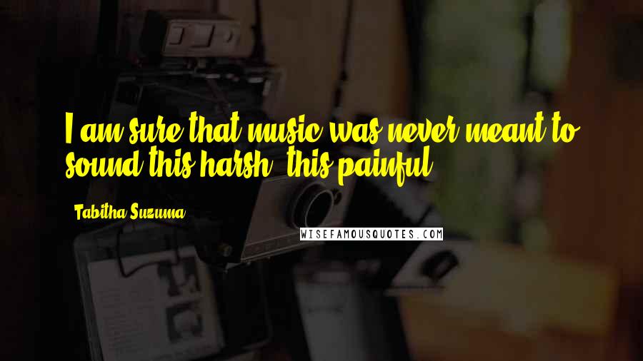 Tabitha Suzuma Quotes: I am sure that music was never meant to sound this harsh, this painful.