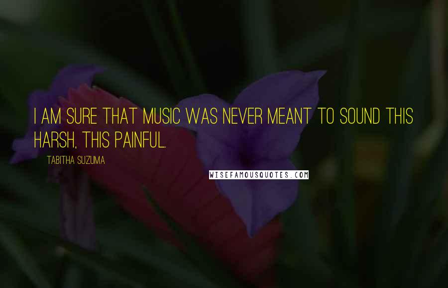 Tabitha Suzuma Quotes: I am sure that music was never meant to sound this harsh, this painful.