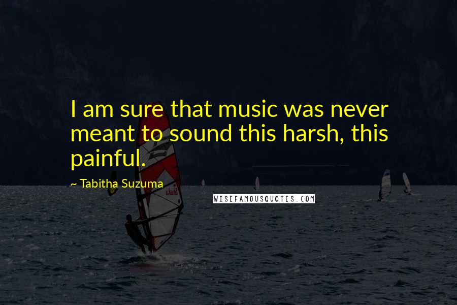 Tabitha Suzuma Quotes: I am sure that music was never meant to sound this harsh, this painful.