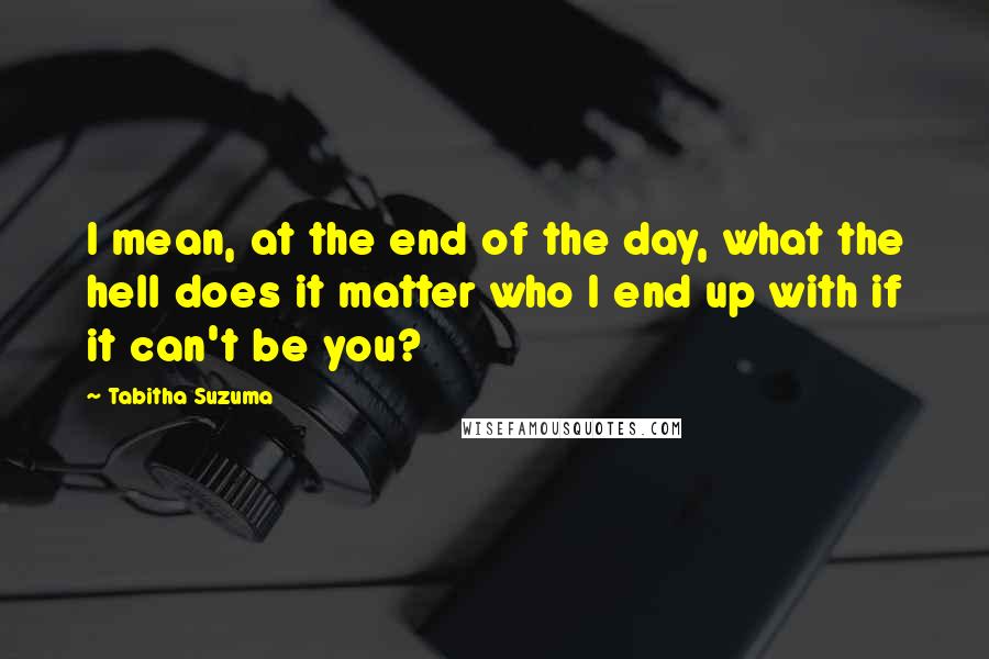 Tabitha Suzuma Quotes: I mean, at the end of the day, what the hell does it matter who I end up with if it can't be you?