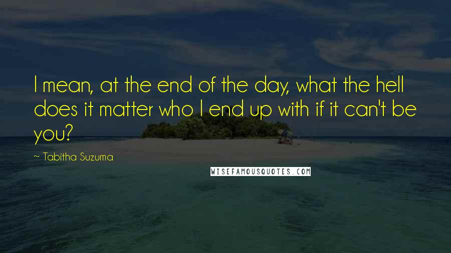 Tabitha Suzuma Quotes: I mean, at the end of the day, what the hell does it matter who I end up with if it can't be you?