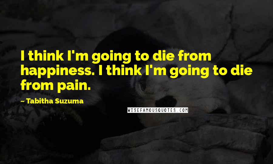 Tabitha Suzuma Quotes: I think I'm going to die from happiness. I think I'm going to die from pain.