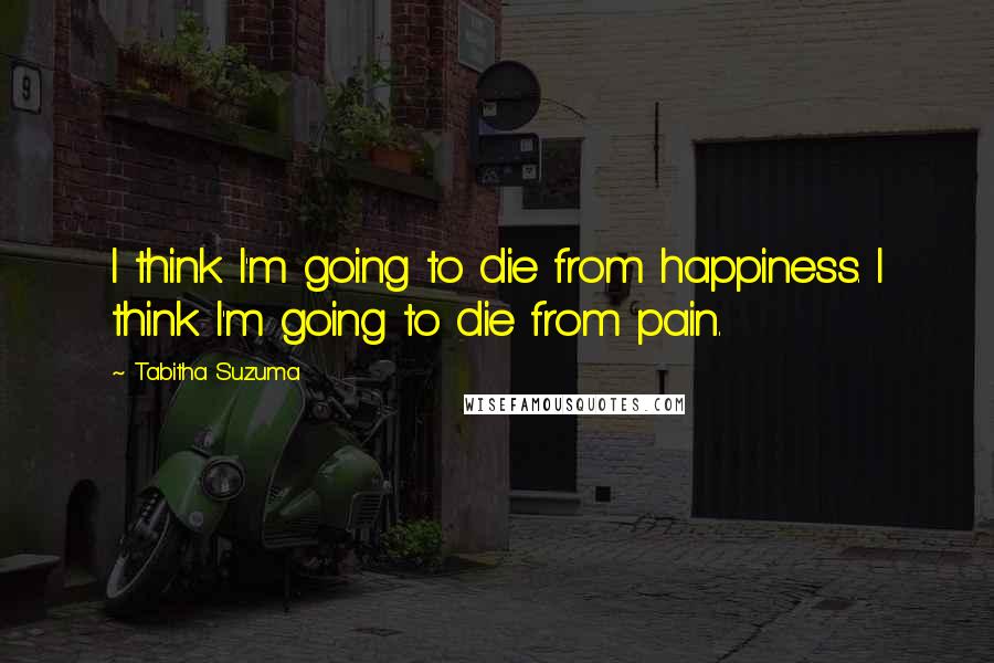 Tabitha Suzuma Quotes: I think I'm going to die from happiness. I think I'm going to die from pain.