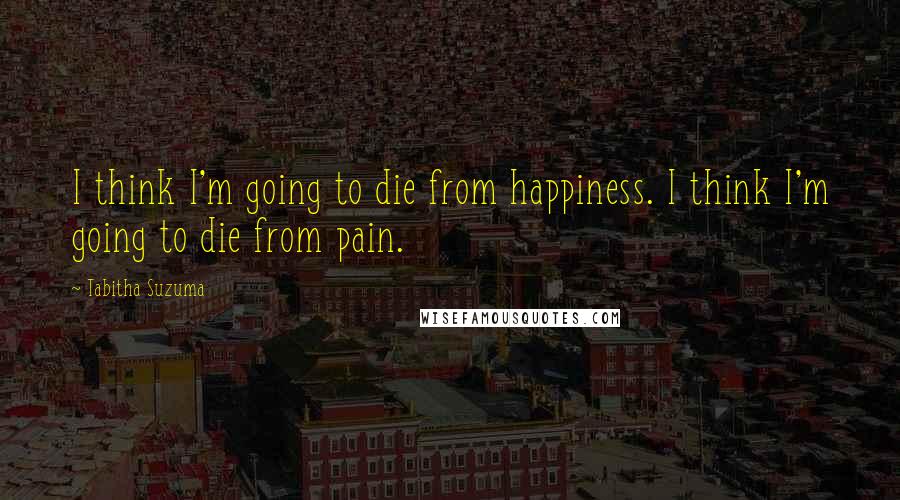 Tabitha Suzuma Quotes: I think I'm going to die from happiness. I think I'm going to die from pain.