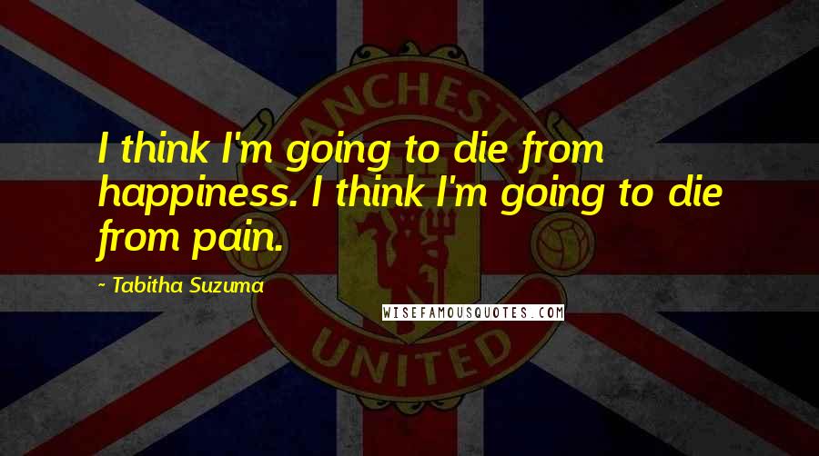 Tabitha Suzuma Quotes: I think I'm going to die from happiness. I think I'm going to die from pain.