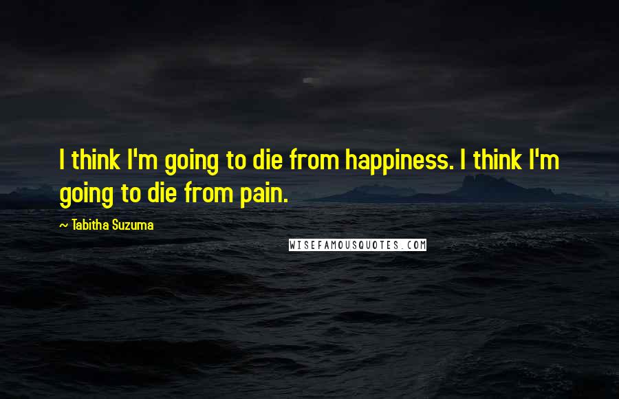 Tabitha Suzuma Quotes: I think I'm going to die from happiness. I think I'm going to die from pain.
