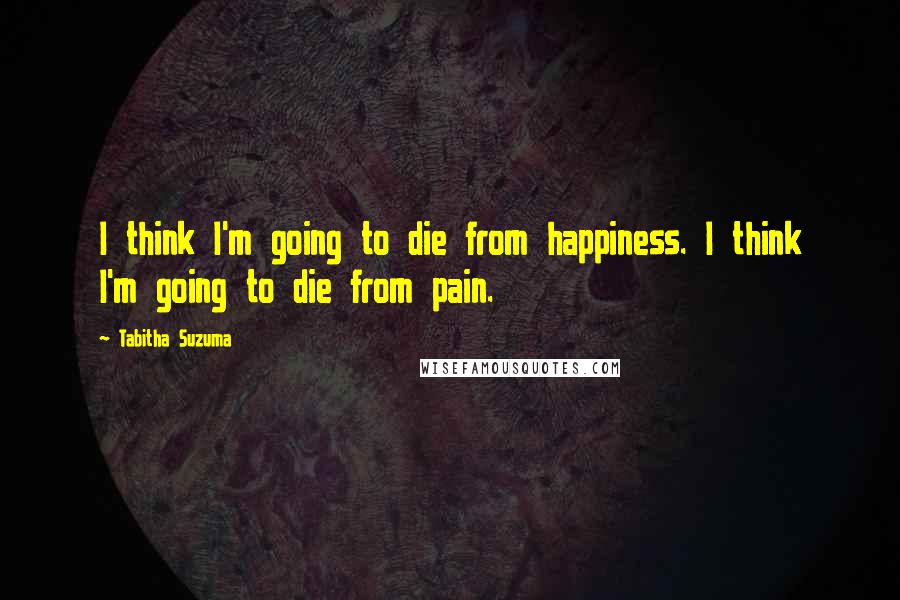 Tabitha Suzuma Quotes: I think I'm going to die from happiness. I think I'm going to die from pain.