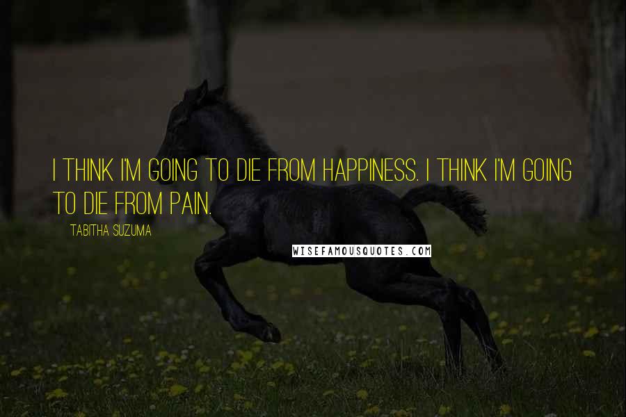 Tabitha Suzuma Quotes: I think I'm going to die from happiness. I think I'm going to die from pain.