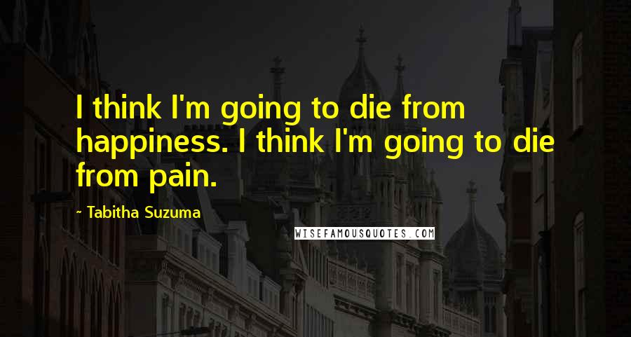 Tabitha Suzuma Quotes: I think I'm going to die from happiness. I think I'm going to die from pain.