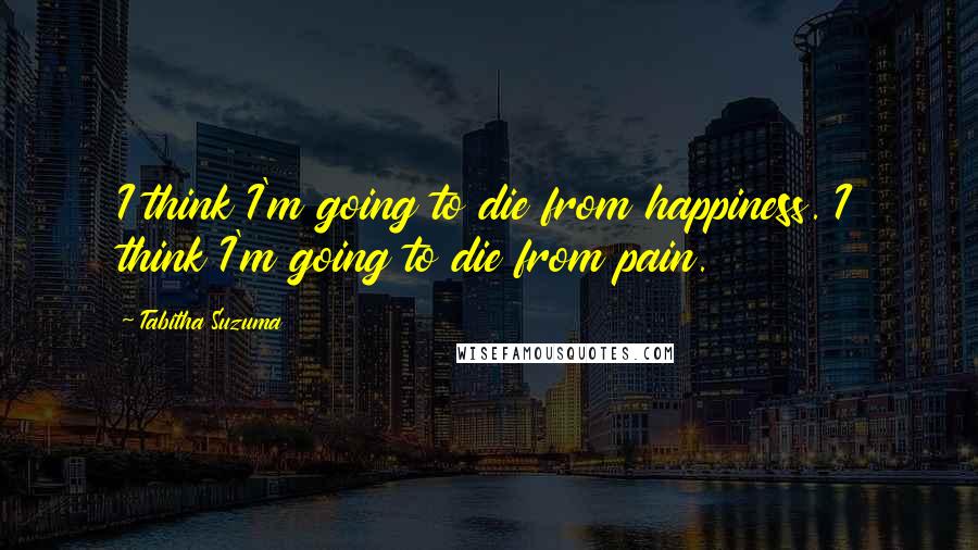 Tabitha Suzuma Quotes: I think I'm going to die from happiness. I think I'm going to die from pain.