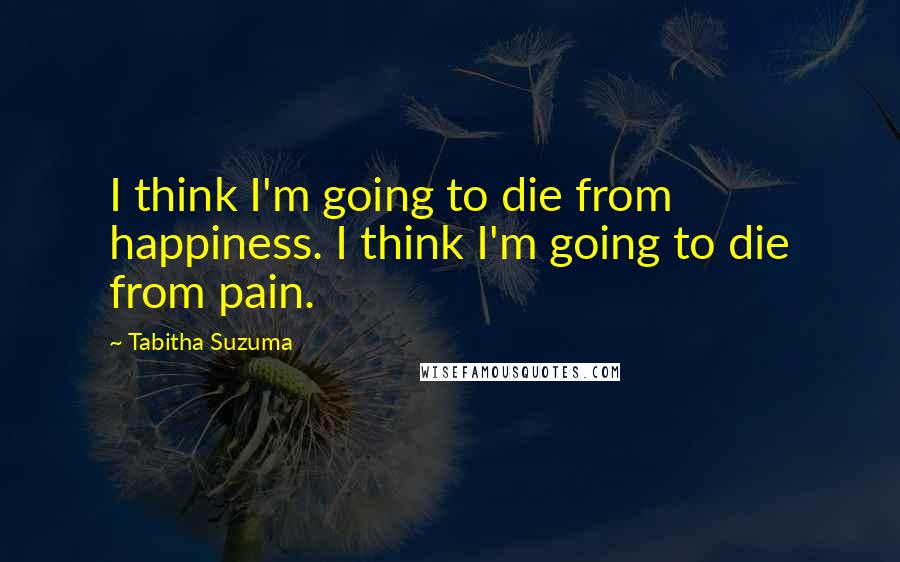 Tabitha Suzuma Quotes: I think I'm going to die from happiness. I think I'm going to die from pain.