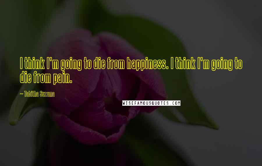 Tabitha Suzuma Quotes: I think I'm going to die from happiness. I think I'm going to die from pain.