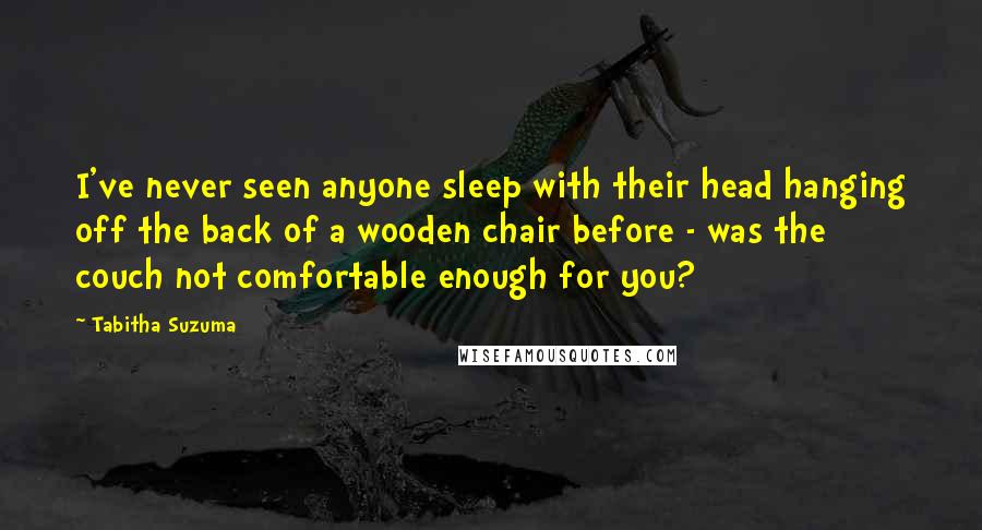 Tabitha Suzuma Quotes: I've never seen anyone sleep with their head hanging off the back of a wooden chair before - was the couch not comfortable enough for you?