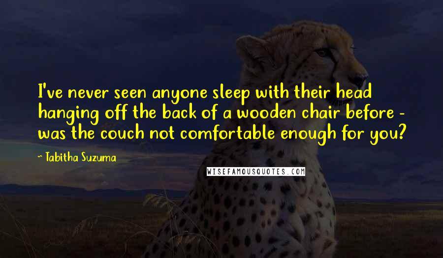 Tabitha Suzuma Quotes: I've never seen anyone sleep with their head hanging off the back of a wooden chair before - was the couch not comfortable enough for you?