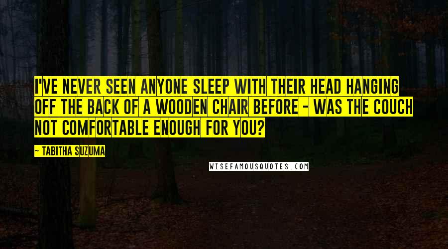 Tabitha Suzuma Quotes: I've never seen anyone sleep with their head hanging off the back of a wooden chair before - was the couch not comfortable enough for you?
