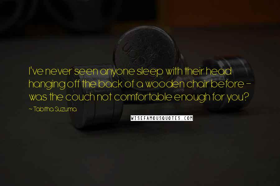 Tabitha Suzuma Quotes: I've never seen anyone sleep with their head hanging off the back of a wooden chair before - was the couch not comfortable enough for you?