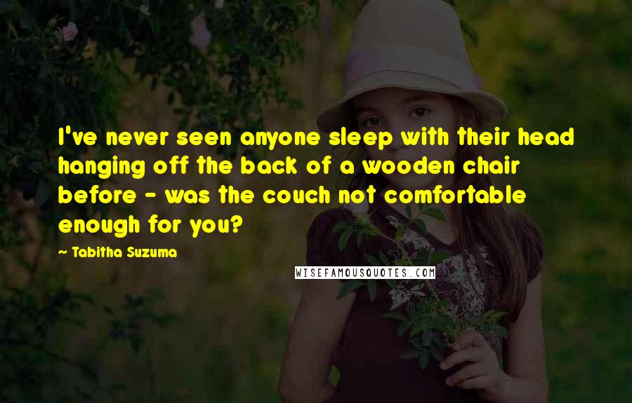 Tabitha Suzuma Quotes: I've never seen anyone sleep with their head hanging off the back of a wooden chair before - was the couch not comfortable enough for you?