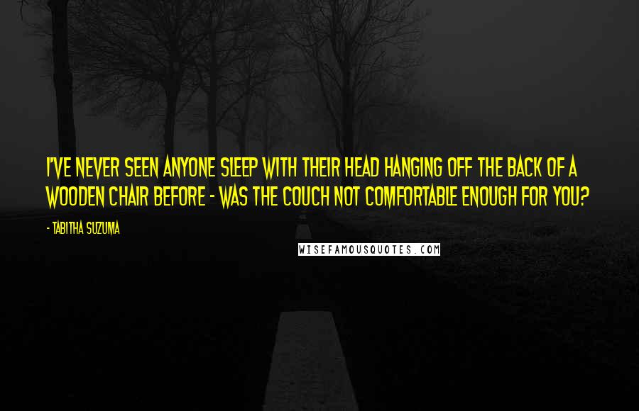 Tabitha Suzuma Quotes: I've never seen anyone sleep with their head hanging off the back of a wooden chair before - was the couch not comfortable enough for you?
