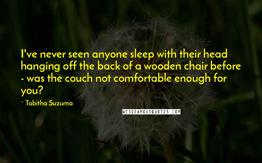 Tabitha Suzuma Quotes: I've never seen anyone sleep with their head hanging off the back of a wooden chair before - was the couch not comfortable enough for you?