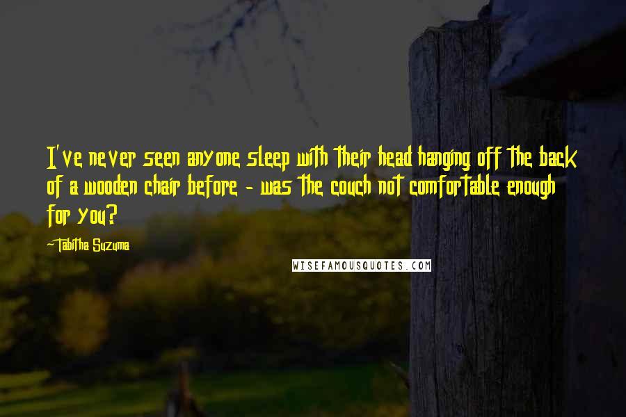Tabitha Suzuma Quotes: I've never seen anyone sleep with their head hanging off the back of a wooden chair before - was the couch not comfortable enough for you?