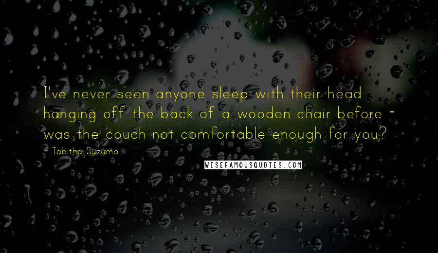 Tabitha Suzuma Quotes: I've never seen anyone sleep with their head hanging off the back of a wooden chair before - was the couch not comfortable enough for you?