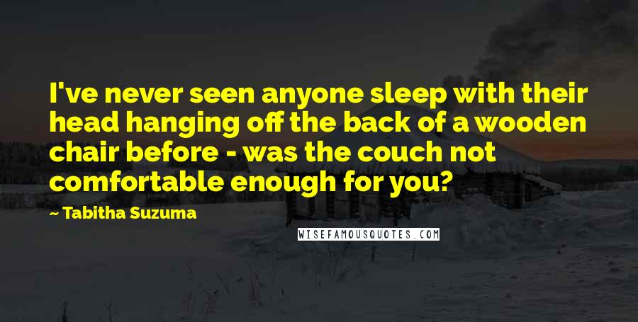 Tabitha Suzuma Quotes: I've never seen anyone sleep with their head hanging off the back of a wooden chair before - was the couch not comfortable enough for you?
