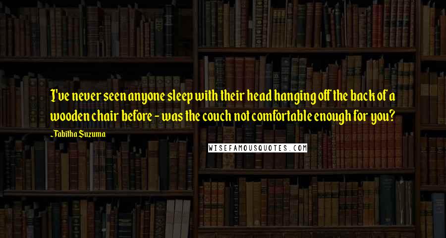 Tabitha Suzuma Quotes: I've never seen anyone sleep with their head hanging off the back of a wooden chair before - was the couch not comfortable enough for you?
