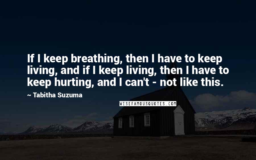 Tabitha Suzuma Quotes: If I keep breathing, then I have to keep living, and if I keep living, then I have to keep hurting, and I can't - not like this.