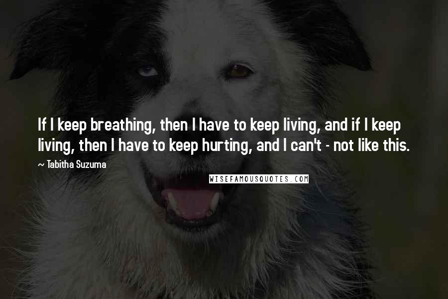 Tabitha Suzuma Quotes: If I keep breathing, then I have to keep living, and if I keep living, then I have to keep hurting, and I can't - not like this.