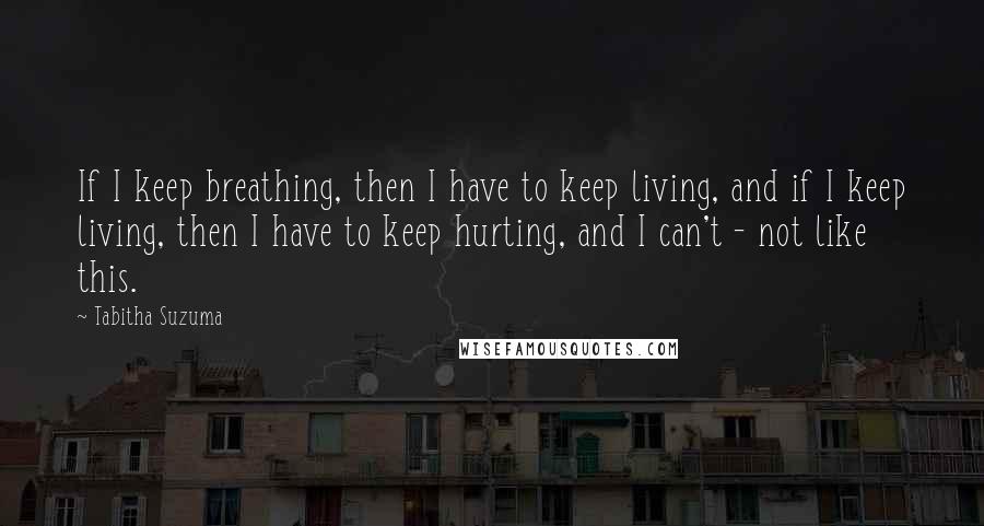 Tabitha Suzuma Quotes: If I keep breathing, then I have to keep living, and if I keep living, then I have to keep hurting, and I can't - not like this.