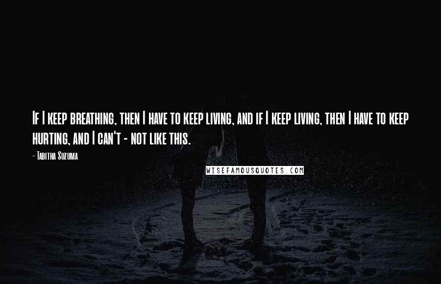 Tabitha Suzuma Quotes: If I keep breathing, then I have to keep living, and if I keep living, then I have to keep hurting, and I can't - not like this.