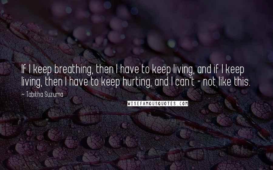 Tabitha Suzuma Quotes: If I keep breathing, then I have to keep living, and if I keep living, then I have to keep hurting, and I can't - not like this.