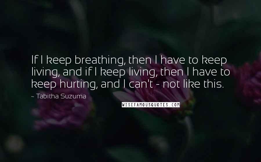 Tabitha Suzuma Quotes: If I keep breathing, then I have to keep living, and if I keep living, then I have to keep hurting, and I can't - not like this.