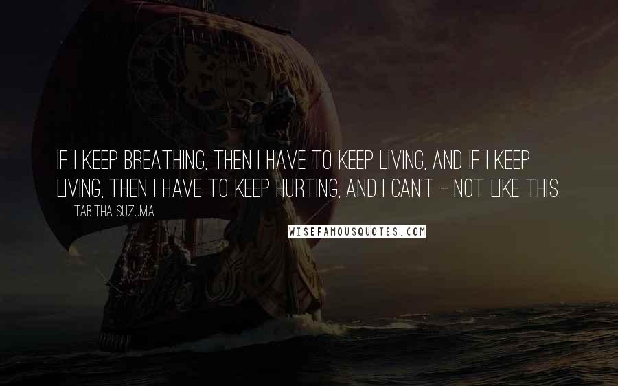 Tabitha Suzuma Quotes: If I keep breathing, then I have to keep living, and if I keep living, then I have to keep hurting, and I can't - not like this.