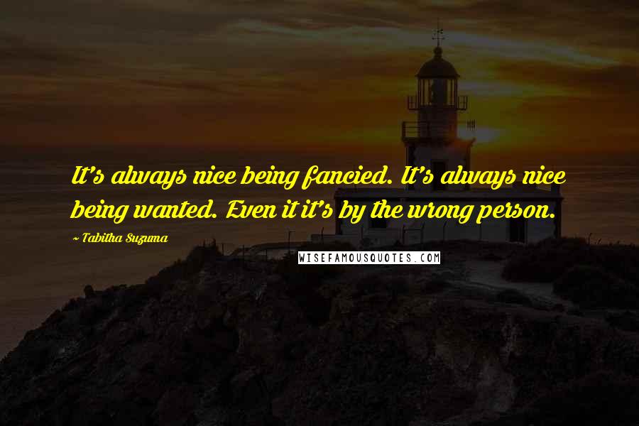 Tabitha Suzuma Quotes: It's always nice being fancied. It's always nice being wanted. Even it it's by the wrong person.