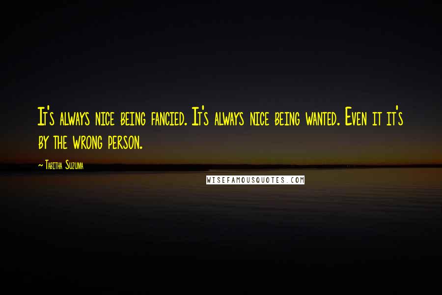 Tabitha Suzuma Quotes: It's always nice being fancied. It's always nice being wanted. Even it it's by the wrong person.