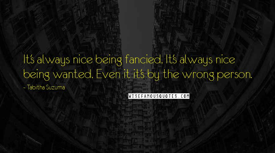 Tabitha Suzuma Quotes: It's always nice being fancied. It's always nice being wanted. Even it it's by the wrong person.